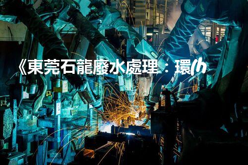 《東莞石龍廢水處理：環(huán)保綠色，質(zhì)量可靠》